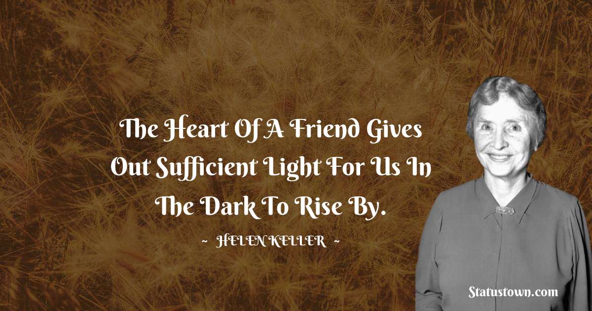 The heart of a friend gives out sufficient light for us in the dark to rise by. - Helen Keller quotes