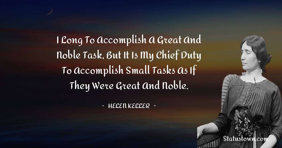 I long to accomplish a great and noble task, but it is my chief duty to accomplish small tasks as if they were great and noble. - Helen Keller quotes