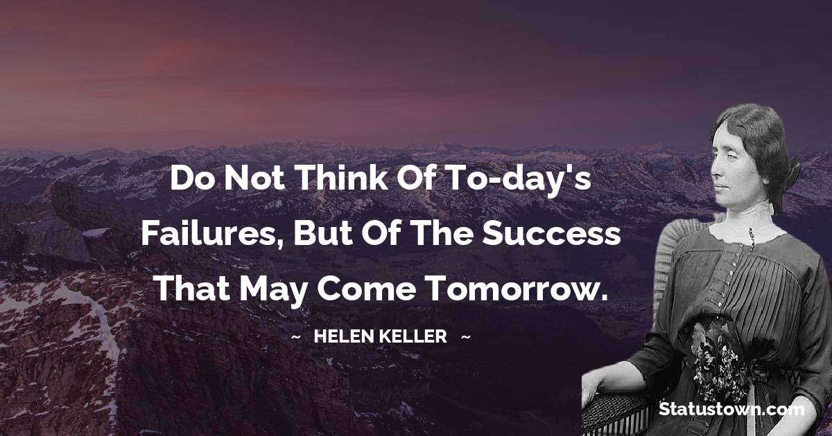 Helen Keller Quotes - Do not think of to-day's failures, but of the success that may come tomorrow.