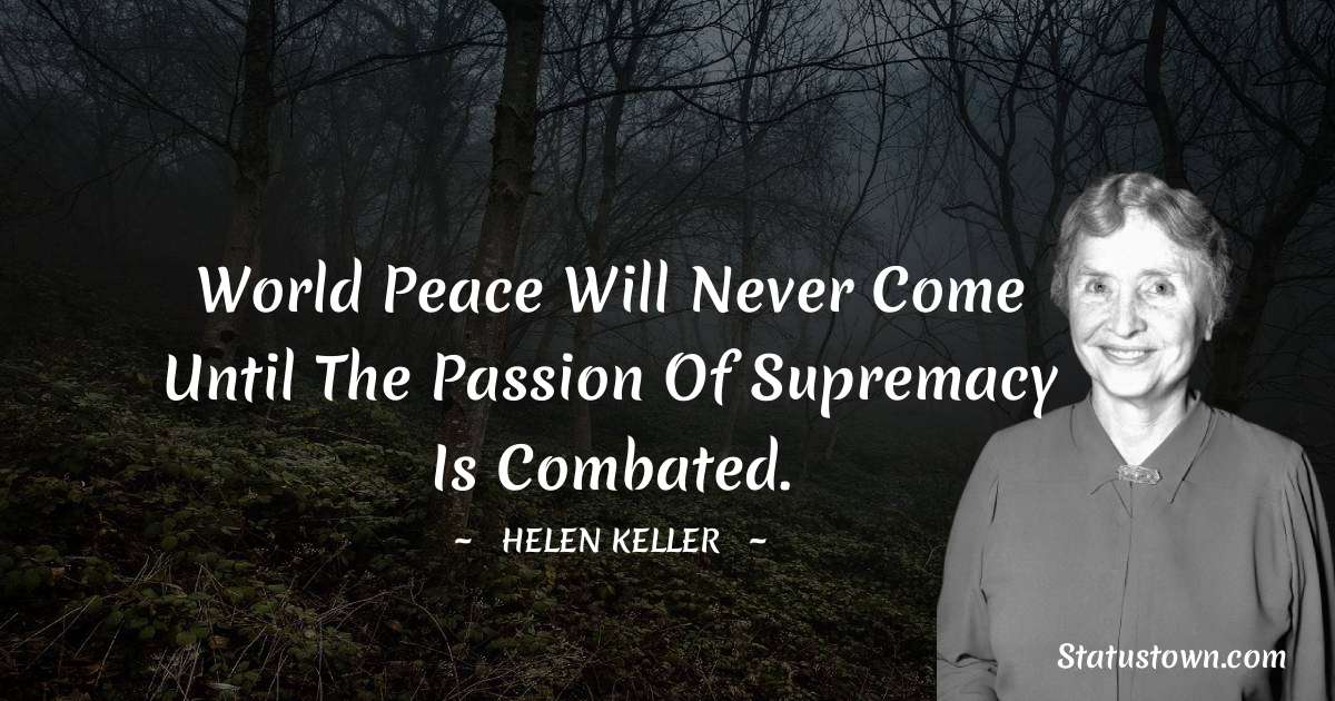 World peace will never come until the passion of supremacy is combated. - Helen Keller quotes