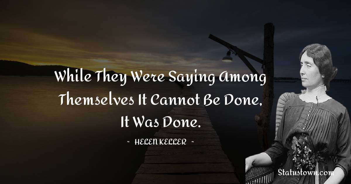 While they were saying among themselves it cannot be done, it was done. - Helen Keller quotes