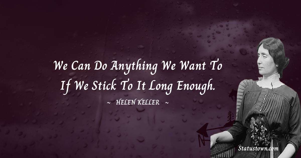 We can do anything we want to if we stick to it long enough. - Helen Keller quotes