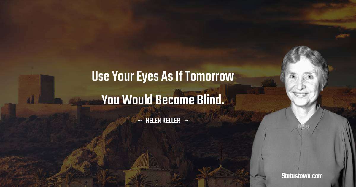 Helen Keller Quotes - Use your eyes as if tomorrow you would become blind.