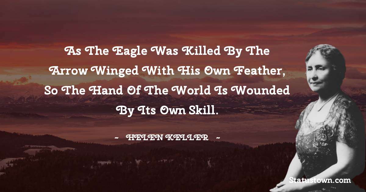 As the eagle was killed by the arrow winged with his own feather, so the hand of the world is wounded by its own skill. - Helen Keller quotes