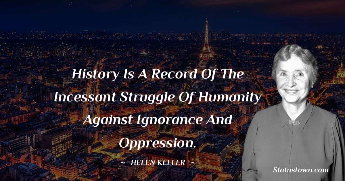History is a record of the incessant struggle of humanity against ignorance and oppression. - Helen Keller quotes