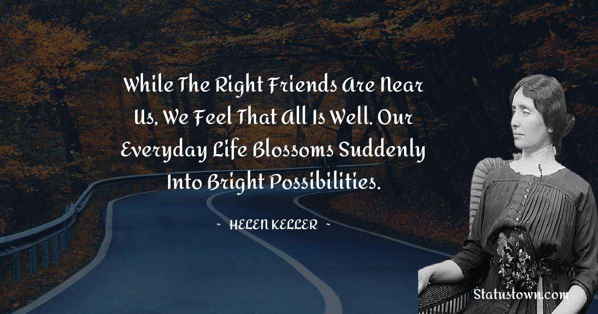 Helen Keller Quotes - While the right friends are near us, we feel that all is well. Our everyday life blossoms suddenly into bright possibilities.