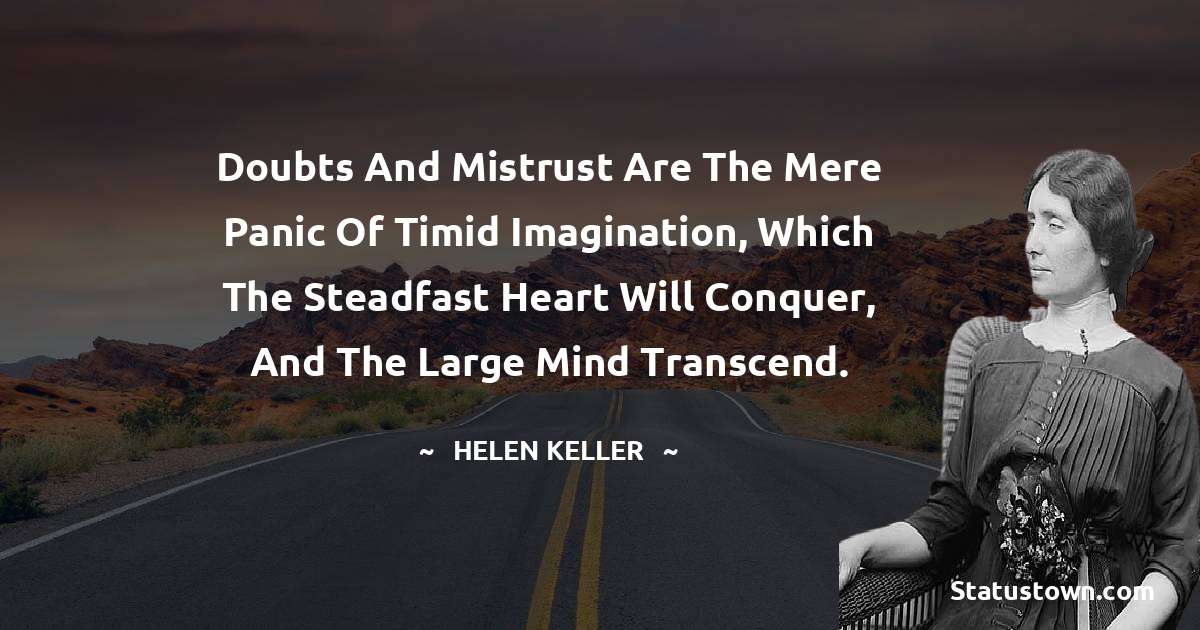 Doubts and mistrust are the mere panic of timid imagination, which the steadfast heart will conquer, and the large mind transcend. - Helen Keller quotes