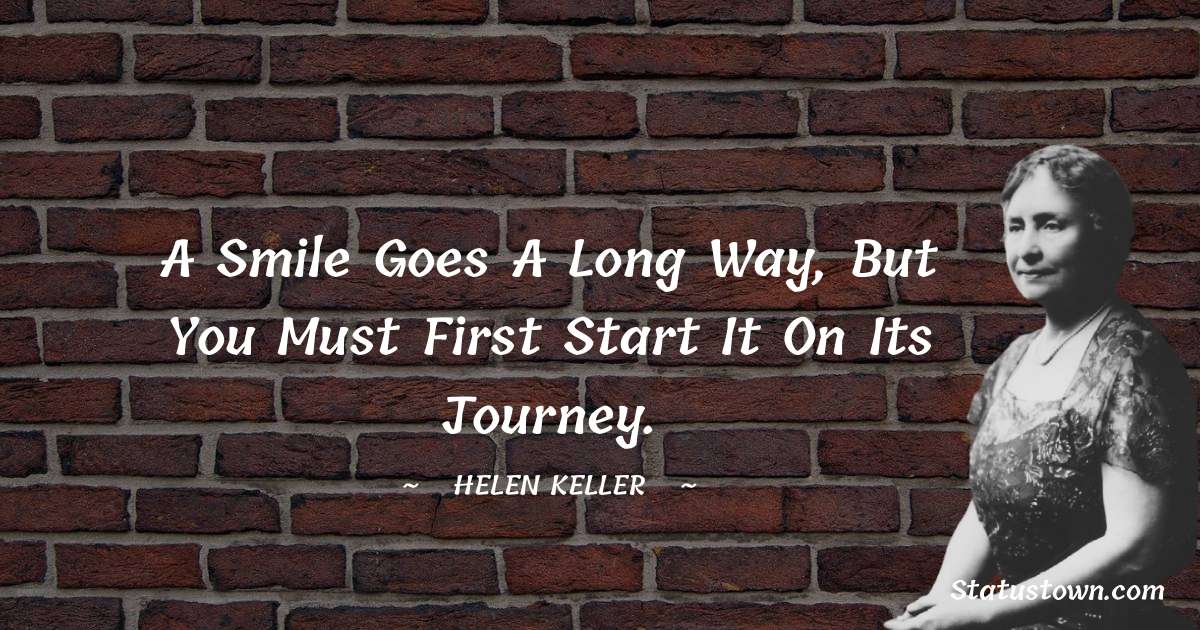 A smile goes a long way, but you must first start it on its journey. - Helen Keller quotes