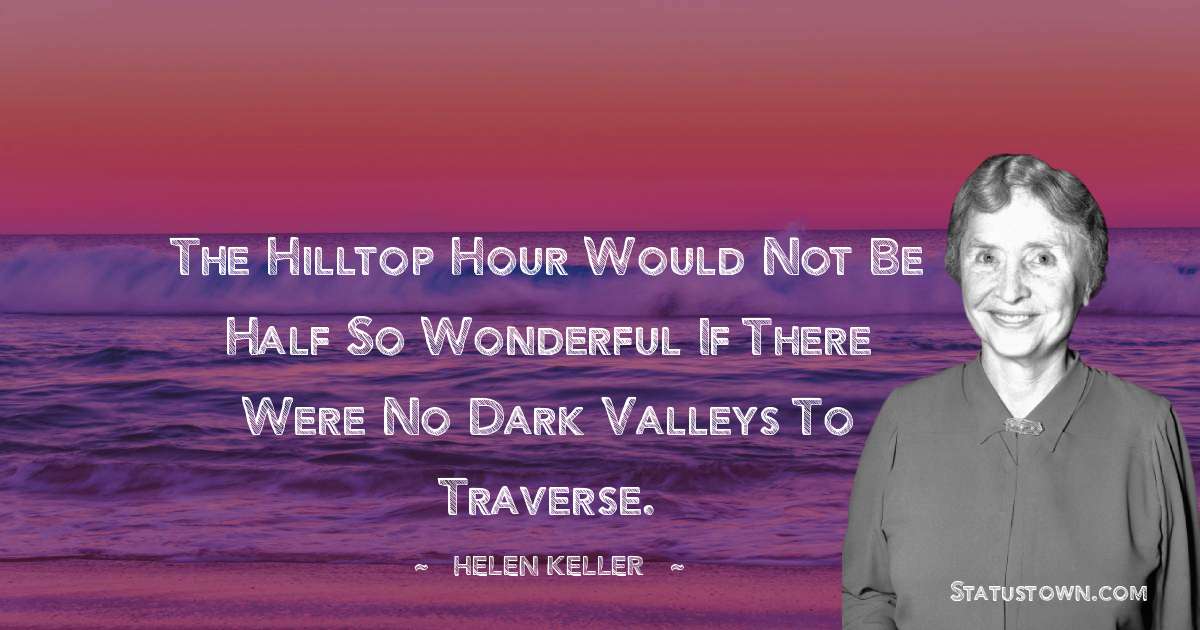The hilltop hour would not be half so wonderful if there were no dark valleys to traverse. - Helen Keller quotes
