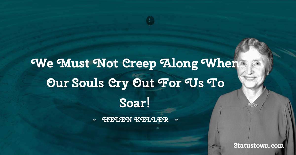 We must not creep along when our souls cry out for us to soar! - Helen Keller quotes