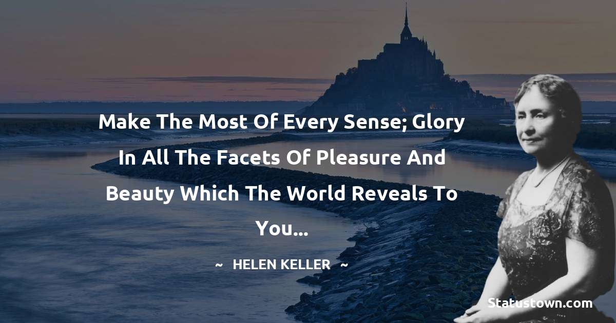 Make the most of every sense; glory in all the facets of pleasure and beauty which the world reveals to you... - Helen Keller quotes