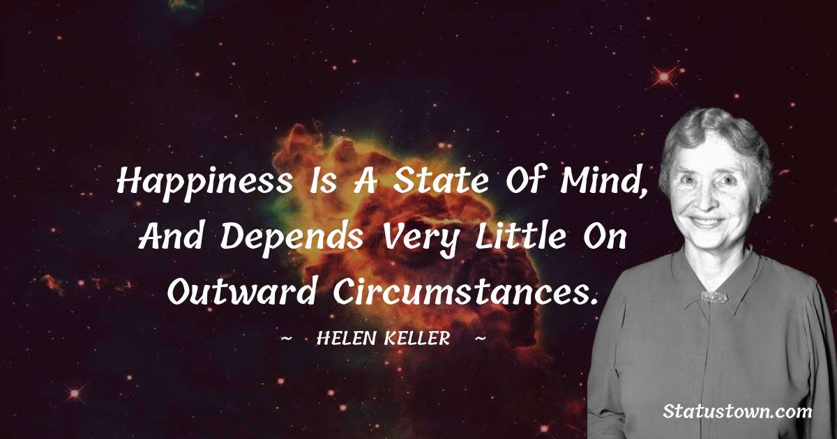 Happiness is a state of mind, and depends very little on outward circumstances. - Helen Keller quotes