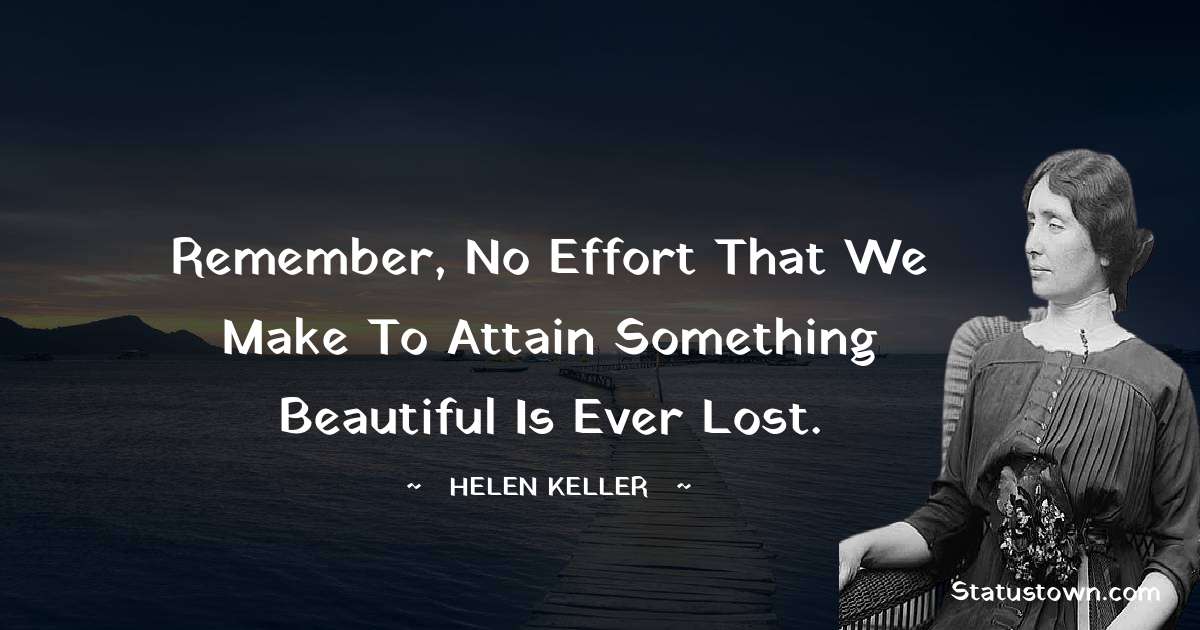 Remember, no effort that we make to attain something beautiful is ever lost. - Helen Keller quotes