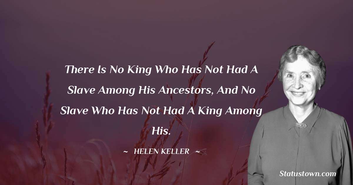 There is no king who has not had a slave among his ancestors, and no slave who has not had a king among his. - Helen Keller quotes