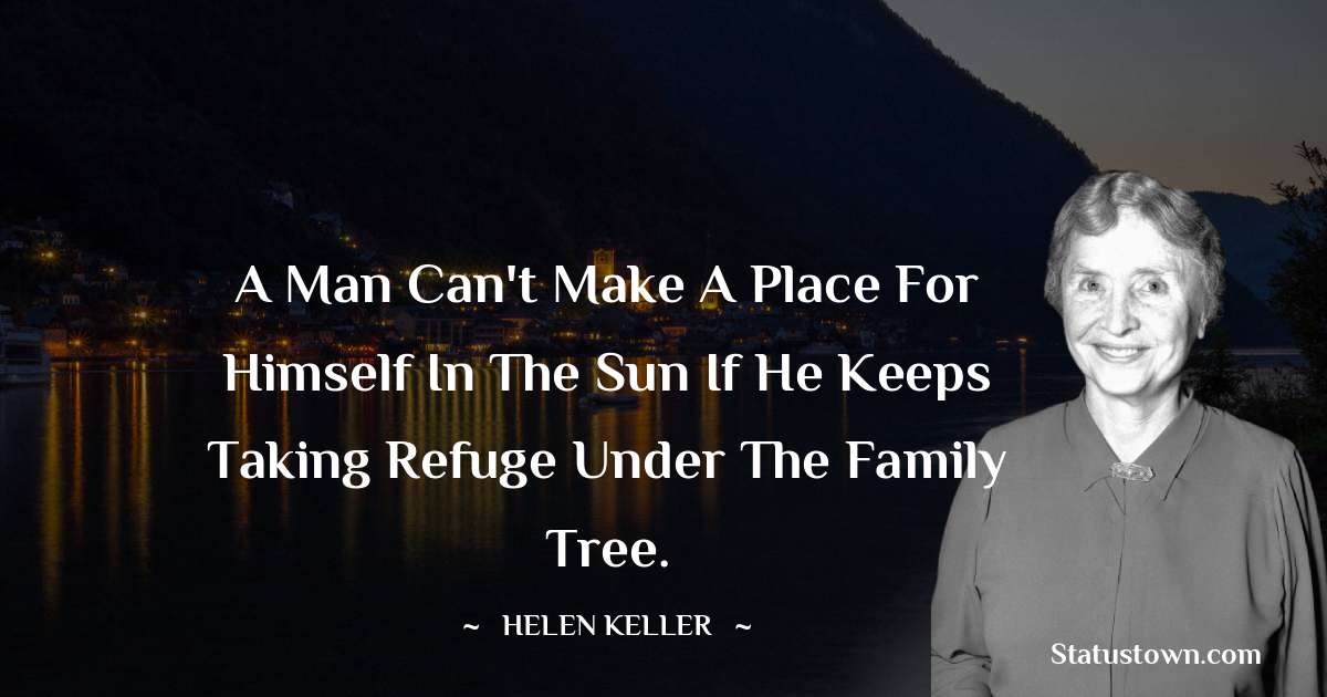 A man can't make a place for himself in the sun if he keeps taking refuge under the family tree. - Helen Keller quotes