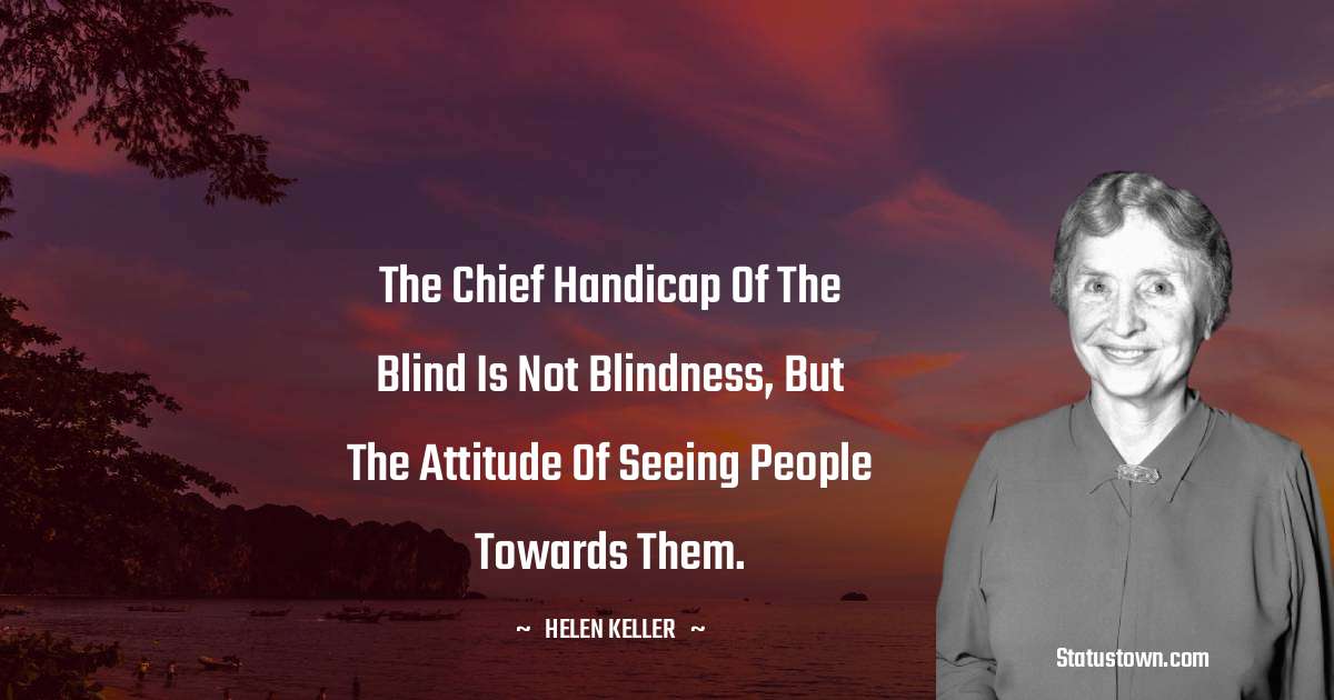 The chief handicap of the blind is not blindness, but the attitude of seeing people towards them. - Helen Keller quotes