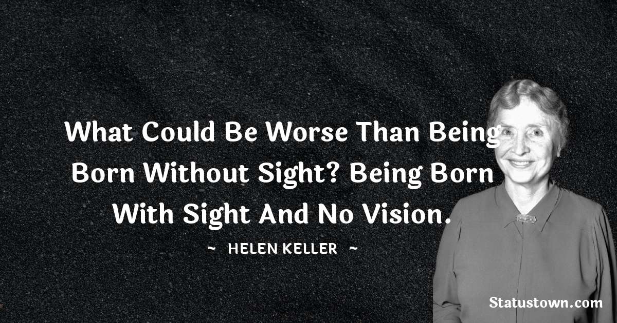 Helen Keller Quotes - What could be worse than being born without sight? Being born with sight and no vision.