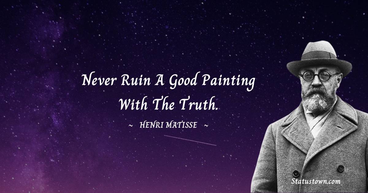  Henri Matisse Quotes - Never ruin a good painting with the truth.