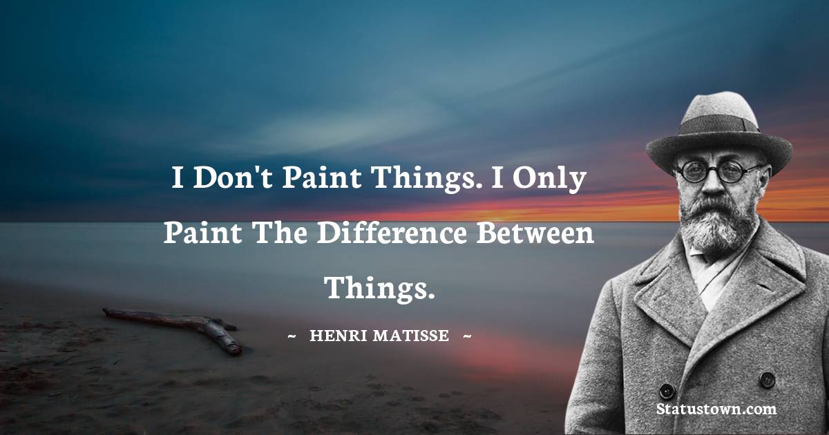  Henri Matisse Quotes - I don't paint things. I only paint the difference between things.