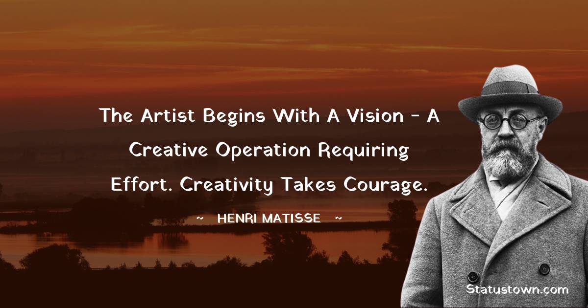  Henri Matisse Quotes - The artist begins with a vision - a creative operation requiring effort. Creativity takes courage.