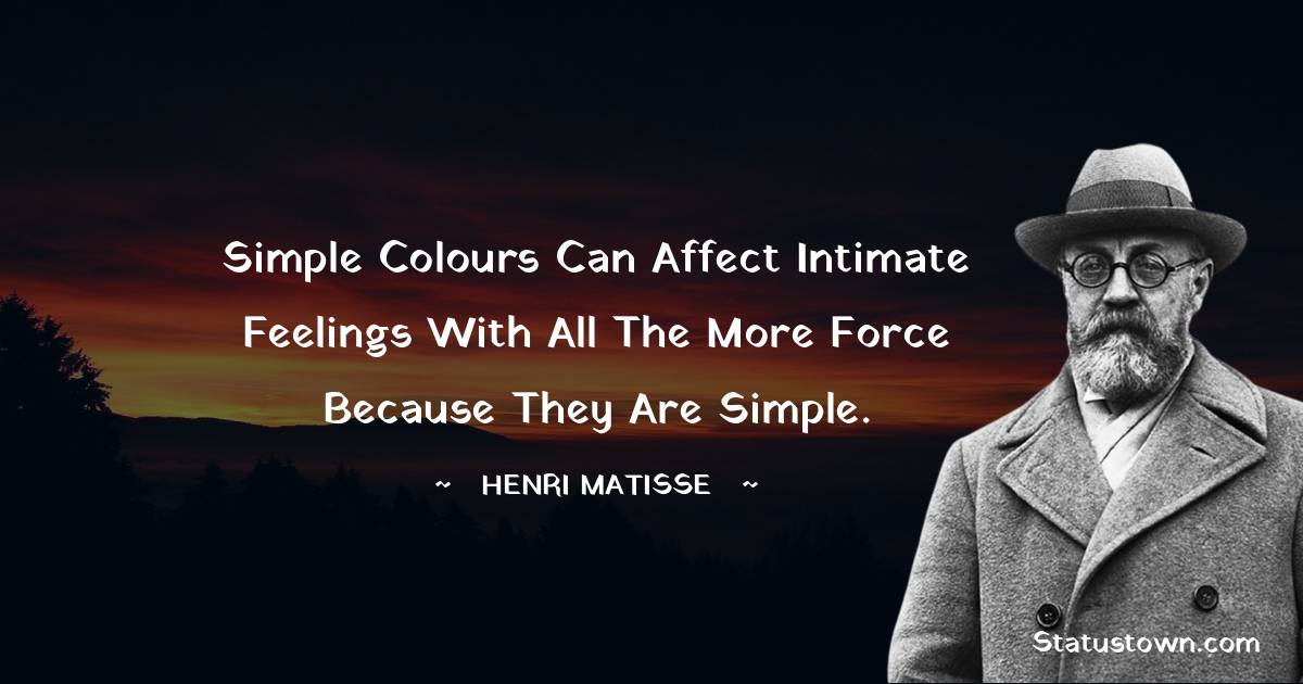  Henri Matisse Quotes - Simple colours can affect intimate feelings with all the more force because they are simple.