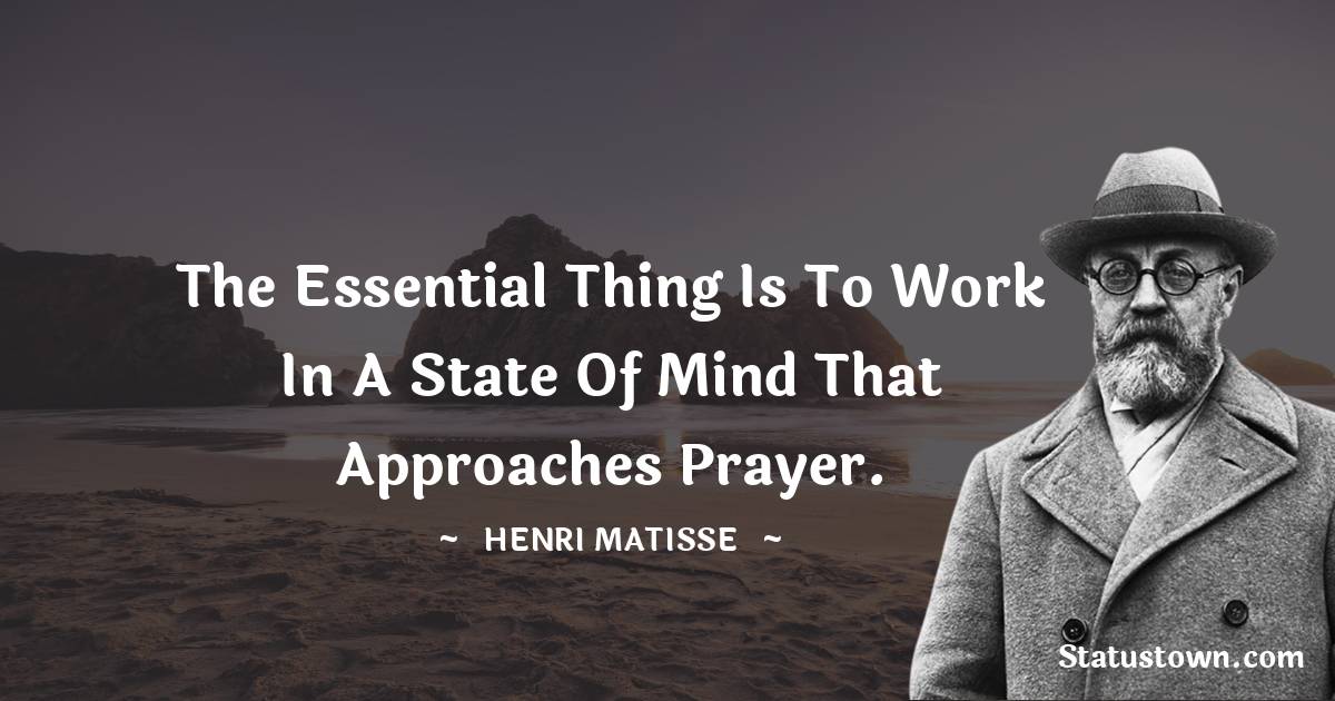  Henri Matisse Quotes - The essential thing is to work in a state of mind that approaches prayer.