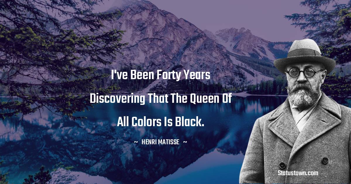 I've been forty years discovering that the queen of all colors is black. -  Henri Matisse quotes