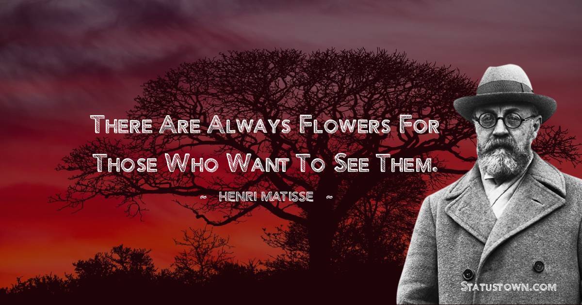 There are always flowers for those who want to see them. -  Henri Matisse quotes