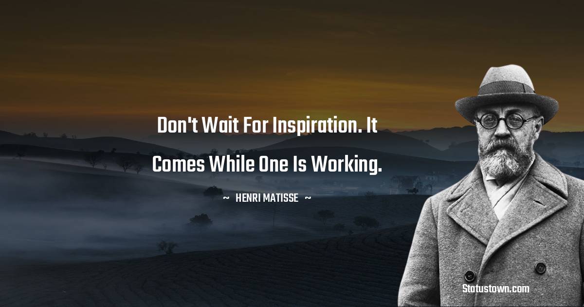  Henri Matisse Quotes - Don't wait for inspiration. It comes while one is working.