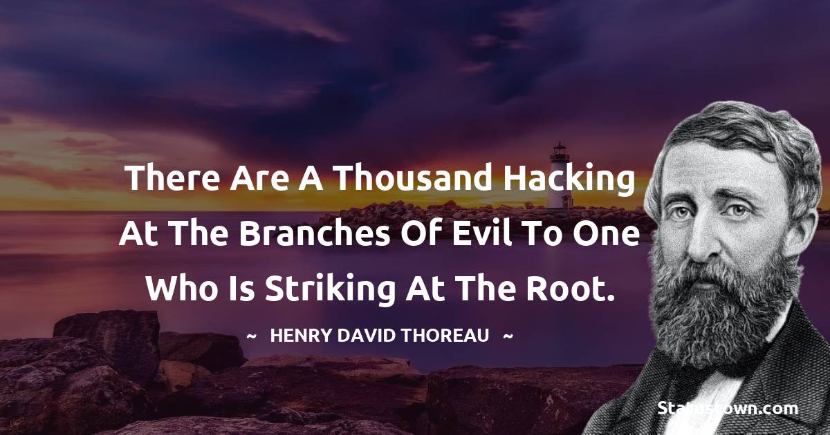 There are a thousand hacking at the branches of evil to one who is striking at the root. - Henry David Thoreau quotes