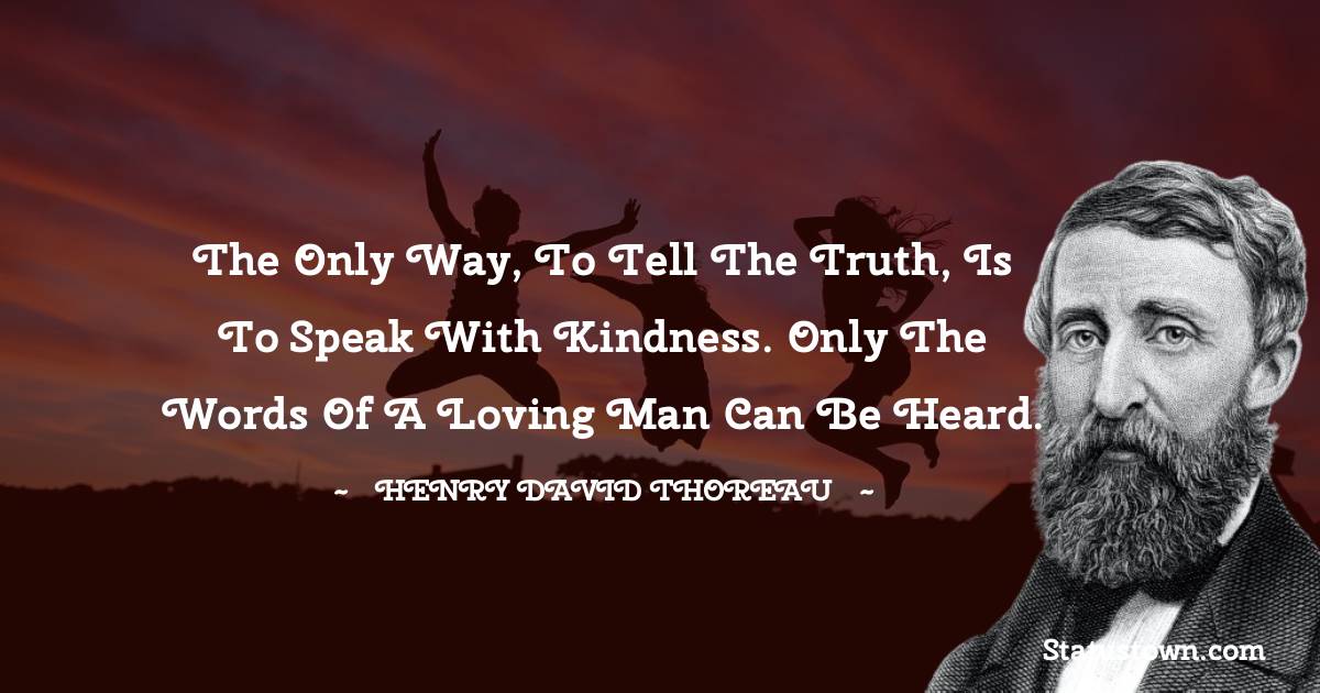 The only way, to tell the truth, is to speak with kindness. Only the words of a loving man can be heard. - Henry David Thoreau quotes