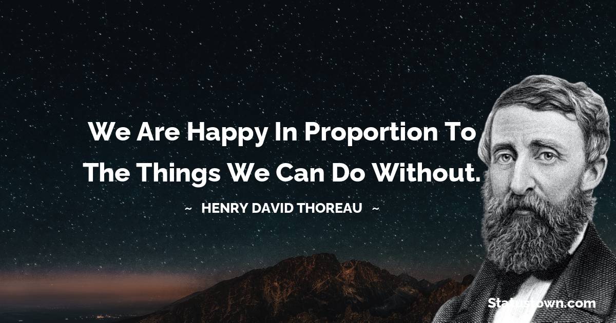 We are happy in proportion to the things we can do without. - Henry David Thoreau quotes