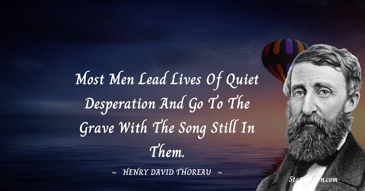 Most men lead lives of quiet desperation and go to the grave with the song still in them. - Henry David Thoreau quotes