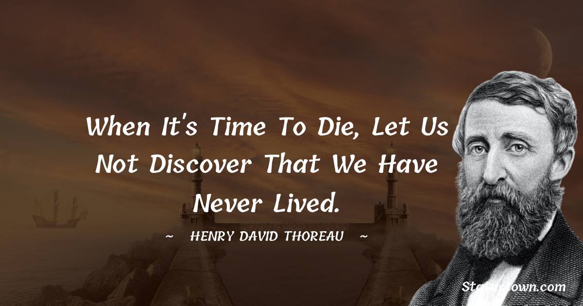 When it's time to die, let us not discover that we have never lived. - Henry David Thoreau quotes