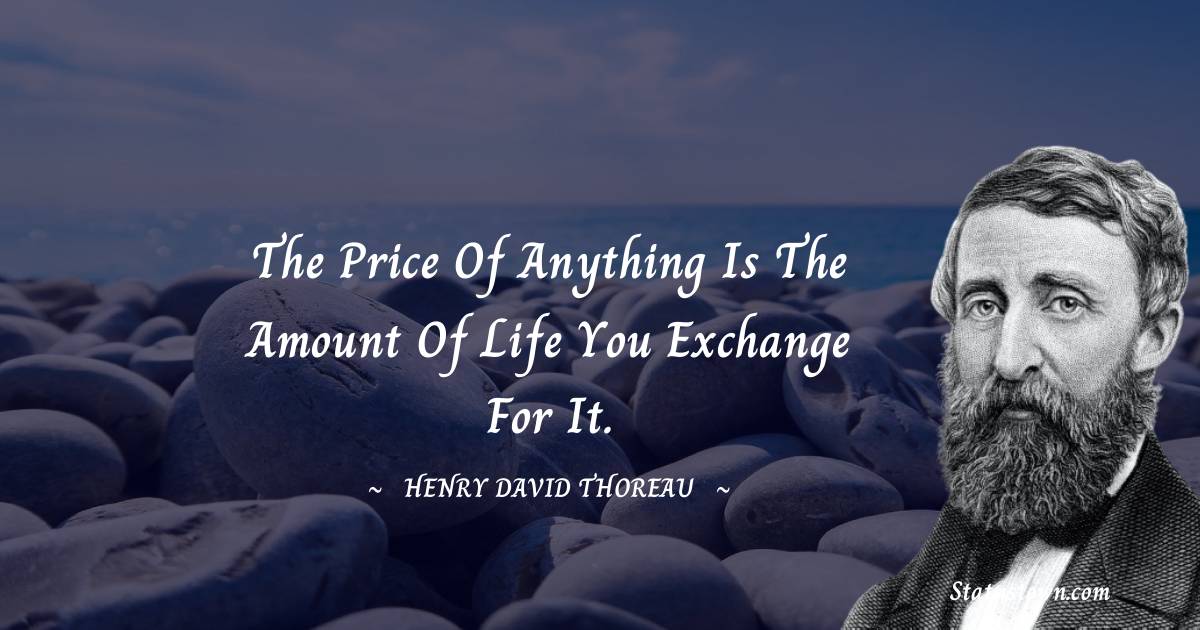 The price of anything is the amount of life you exchange for it. - Henry David Thoreau quotes