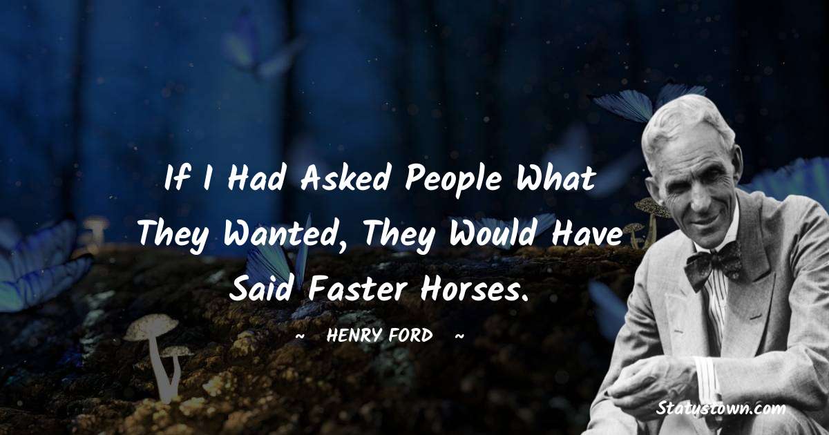 If I had asked people what they wanted, they would have said faster horses. - Henry Ford  quotes