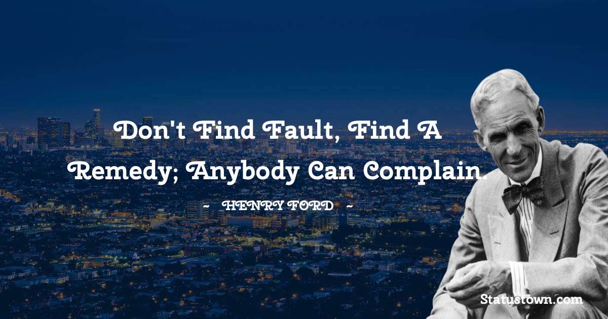 Henry Ford  Quotes - Don't find fault, find a remedy; anybody can complain.