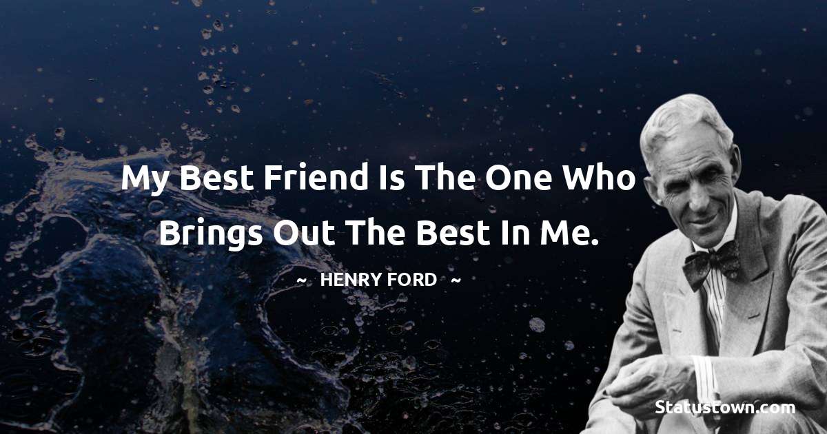 My best friend is the one who brings out the best in me. - Henry Ford  quotes