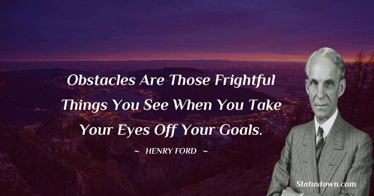 Henry Ford  Quotes - Obstacles are those frightful things you see when you take your eyes off your goals.