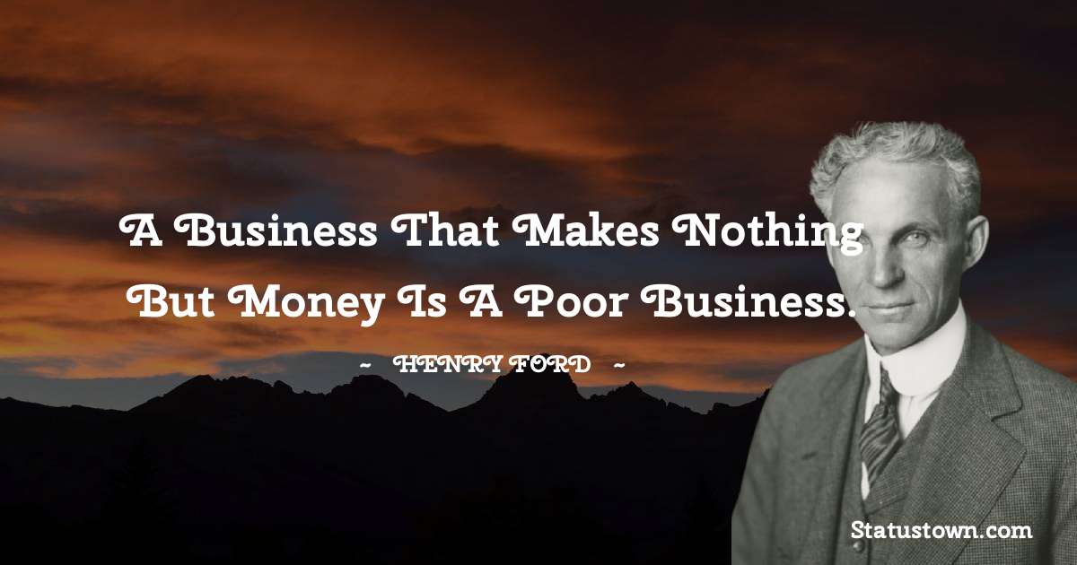 Henry Ford  Quotes - A business that makes nothing but money is a poor business.