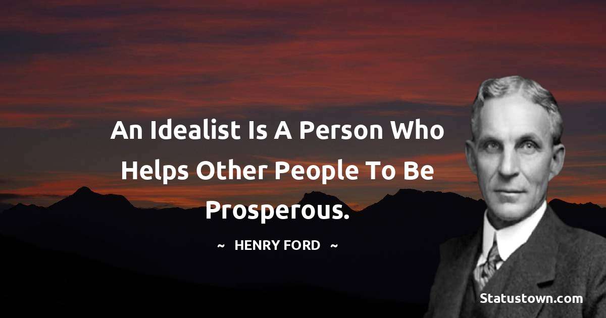 Henry Ford  Quotes - An idealist is a person who helps other people to be prosperous.
