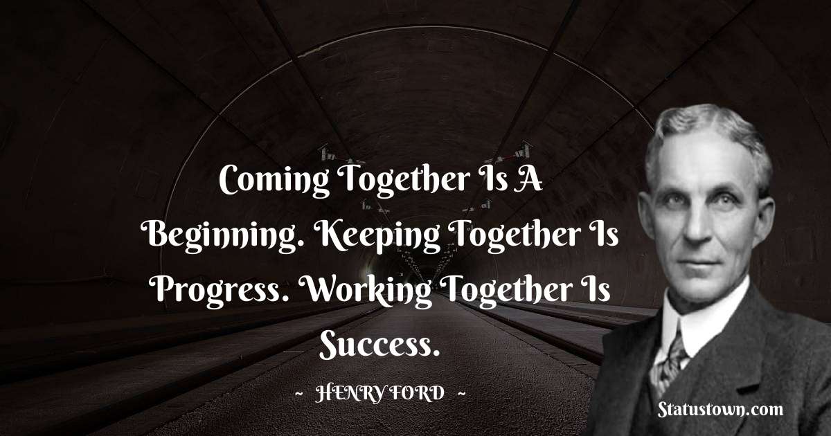Coming together is a beginning. Keeping together is progress. Working together is success. - Henry Ford  quotes