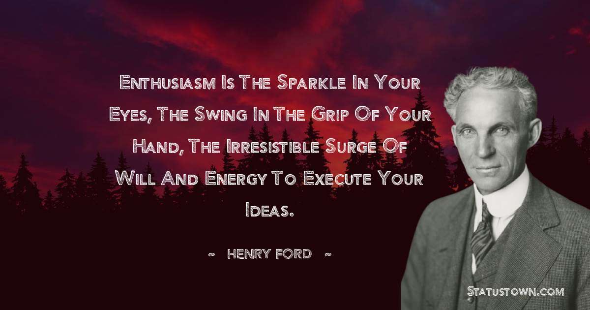 Enthusiasm is the sparkle in your eyes, the swing in the grip of your hand, the irresistible surge of will and energy to execute your ideas. - Henry Ford  quotes