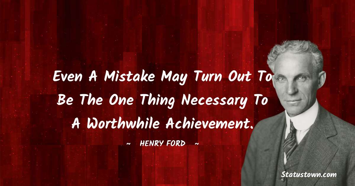 Even a mistake may turn out to be the one thing necessary to a worthwhile achievement. - Henry Ford  quotes