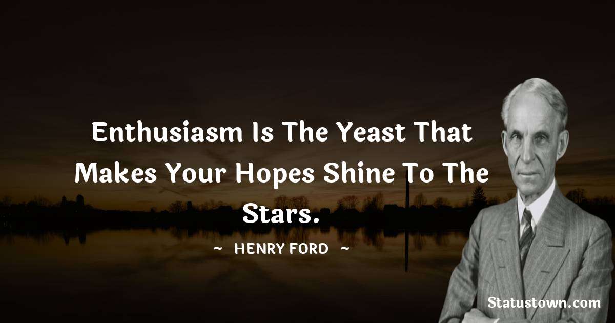 Enthusiasm is the yeast that makes your hopes shine to the stars. - Henry Ford  quotes