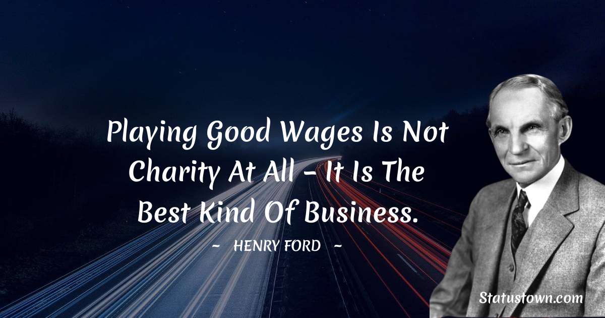Henry Ford  Quotes - Playing good wages is not charity at all – it is the best kind of business.