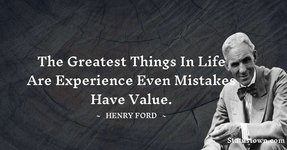Henry Ford  Quotes - The greatest things in life are experience even mistakes have value.