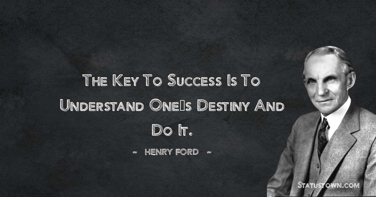 The key to success is to understand one’s destiny and do it. - Henry Ford  quotes