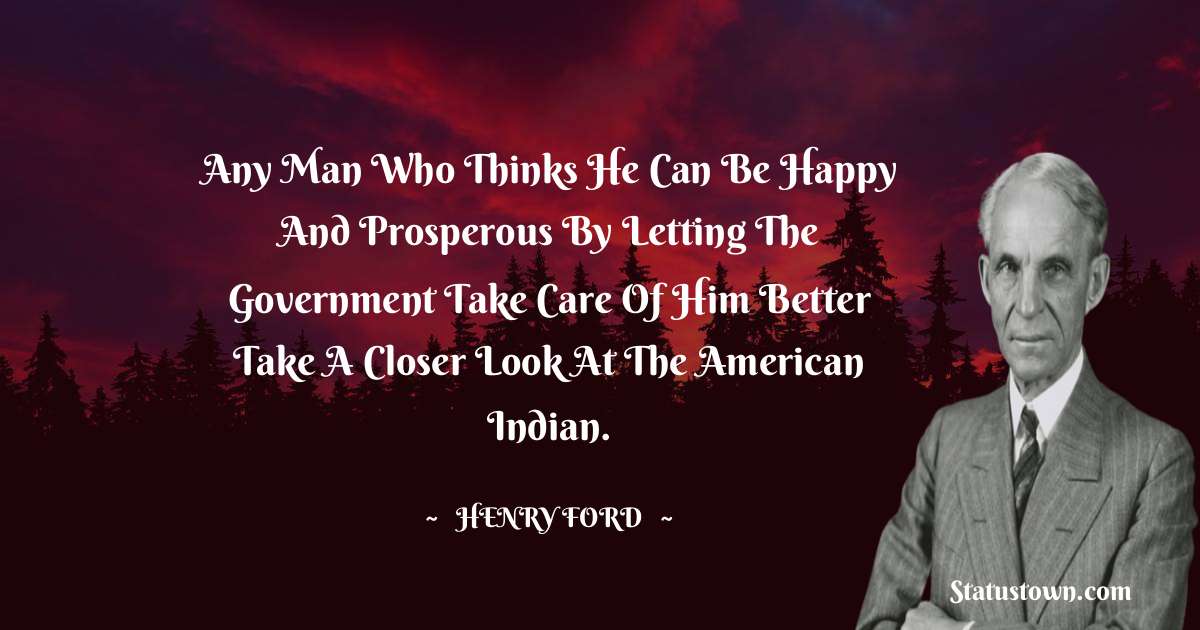 Henry Ford  Quotes - Any man who thinks he can be happy and prosperous by letting the government take care of him better take a closer look at the American Indian.