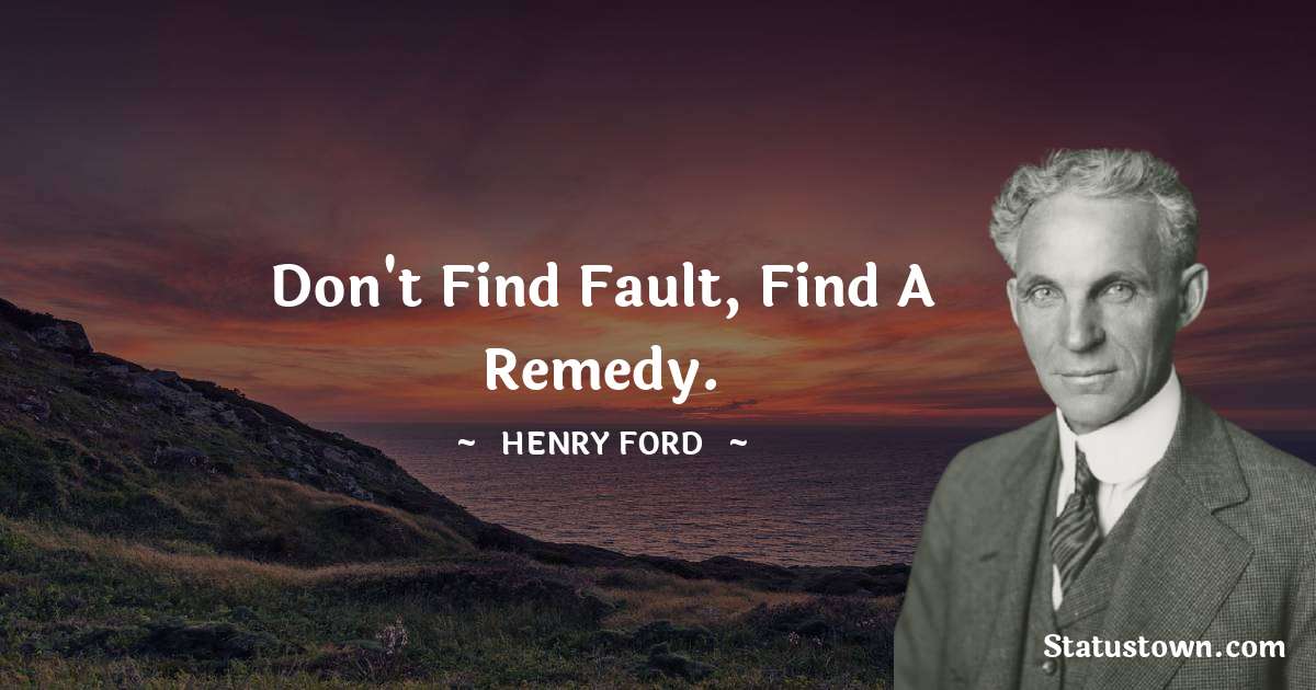 Henry Ford  Quotes - Don't find fault, find a remedy.